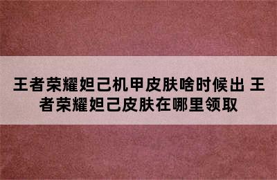 王者荣耀妲己机甲皮肤啥时候出 王者荣耀妲己皮肤在哪里领取